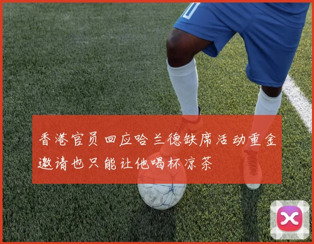 香港官员回应哈兰德缺席活动重金邀请也只能让他喝杯凉茶
