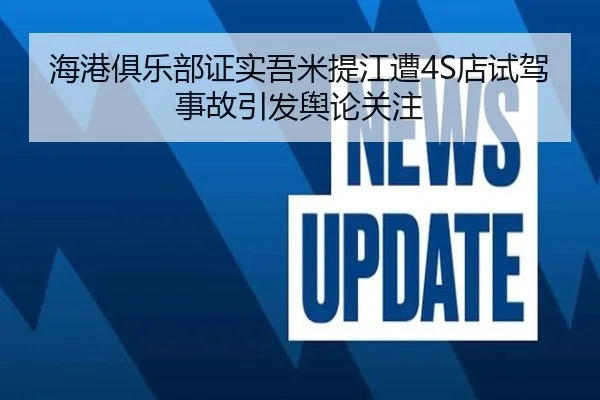海港俱乐部证实吾米提江遭4S店试驾事故引发舆论关注