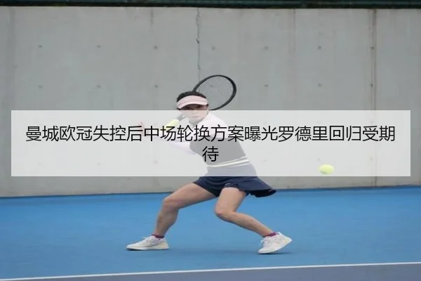 曼城欧冠失控后中场轮换方案曝光罗德里回归受期待